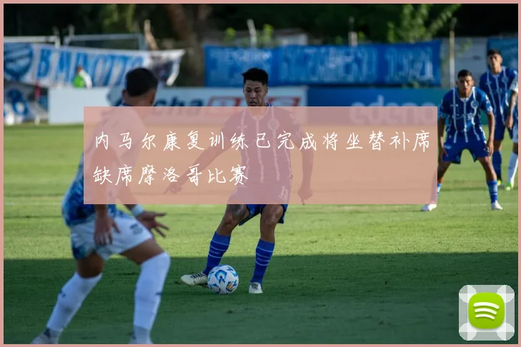 内马尔康复训练已完成将坐替补席缺席摩洛哥比赛