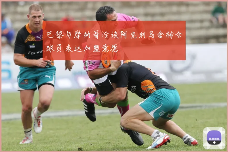 巴黎与摩纳哥洽谈阿克利乌舍转会球员表达加盟意愿
