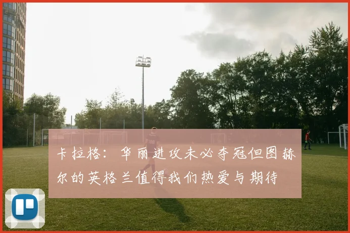 卡拉格：华丽进攻未必夺冠但图赫尔的英格兰值得我们热爱与期待