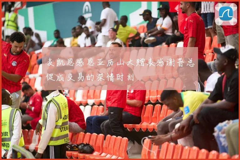 麦凯恩感恩亚历山大赠表感谢普总促成交易的深情时刻