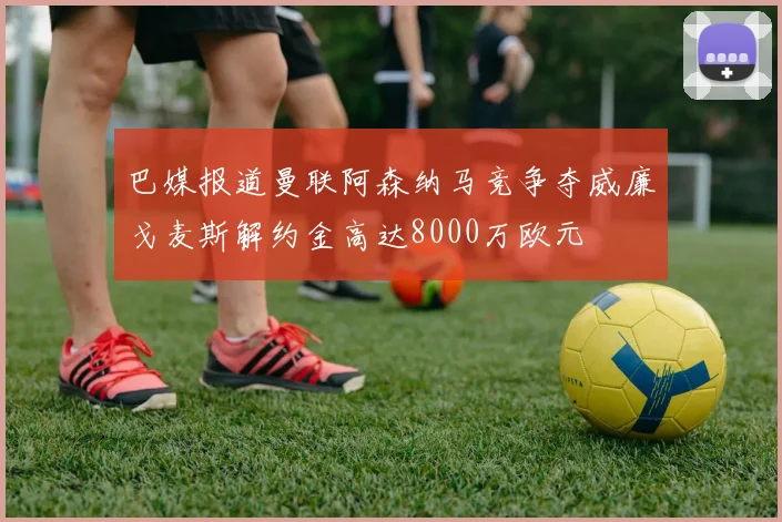 巴媒报道曼联阿森纳马竞争夺威廉戈麦斯解约金高达8000万欧元