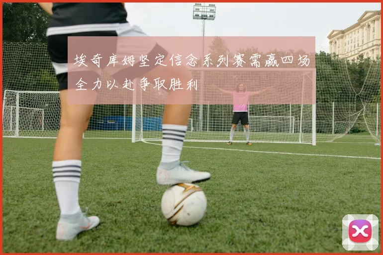 埃奇库姆坚定信念系列赛需赢四场全力以赴争取胜利