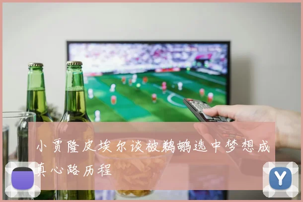 小贾隆皮埃尔谈被鹈鹕选中梦想成真心路历程
