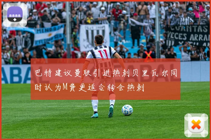 巴特建议曼联引进热刺贝里瓦尔同时认为M费更适合转会热刺