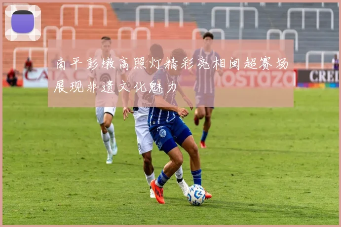 南平彭墩高照灯精彩亮相闽超赛场展现非遗文化魅力