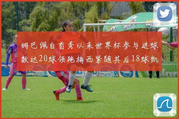姆巴佩自首秀以来世界杯参与进球数达20球领跑梅西紧随其后18球凯恩则有13球