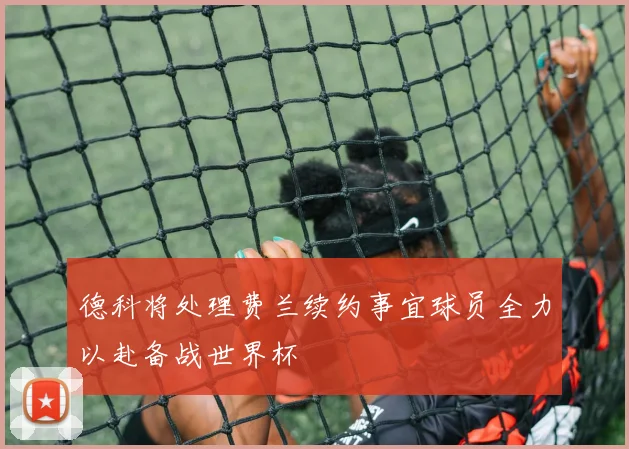 德科将处理费兰续约事宜球员全力以赴备战世界杯