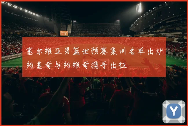 塞尔维亚男篮世预赛集训名单出炉约基奇与约维奇携手出征
