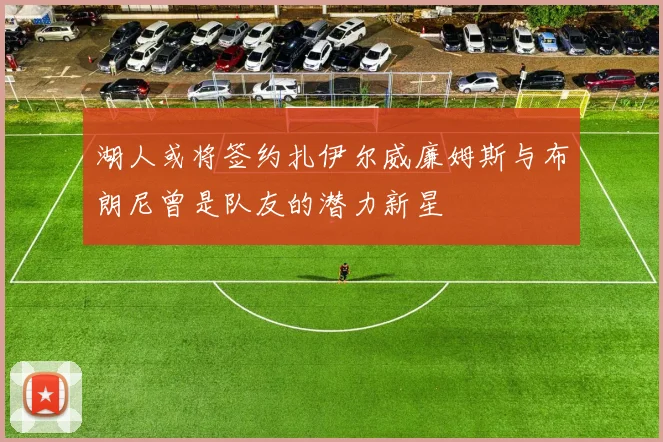 湖人或将签约扎伊尔威廉姆斯与布朗尼曾是队友的潜力新星