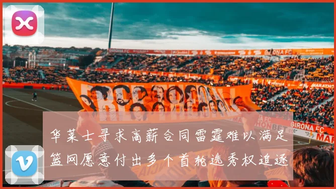 华莱士寻求高薪合同雷霆难以满足篮网愿意付出多个首轮选秀权追逐