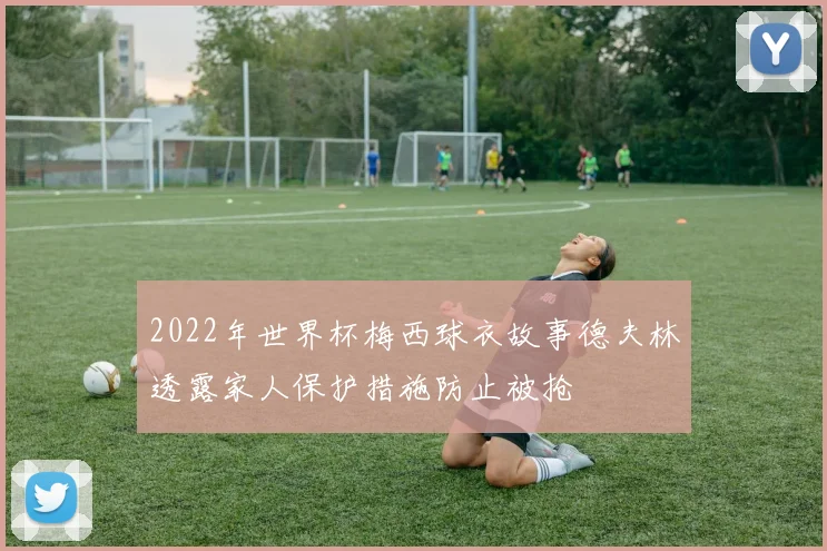 2022年世界杯梅西球衣故事德夫林透露家人保护措施防止被抢