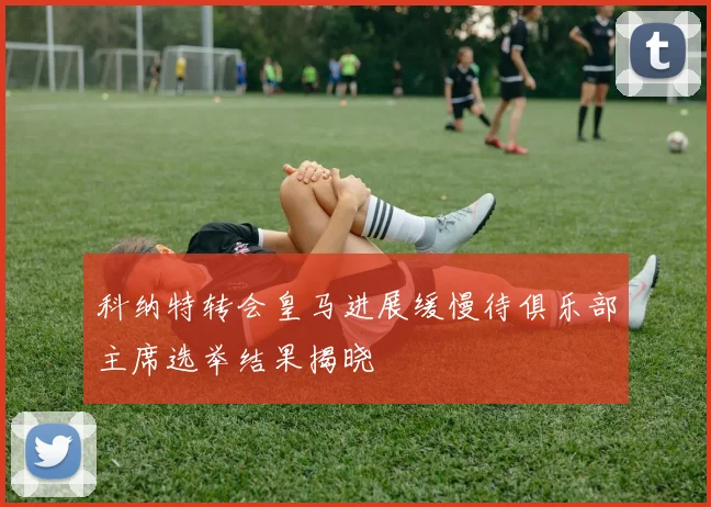 科纳特转会皇马进展缓慢待俱乐部主席选举结果揭晓