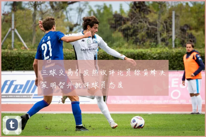 三球交易引发热议评论员称黄蜂决策明智并批评球员态度