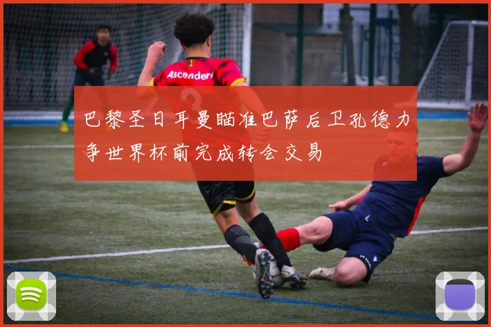 巴黎圣日耳曼瞄准巴萨后卫孔德力争世界杯前完成转会交易