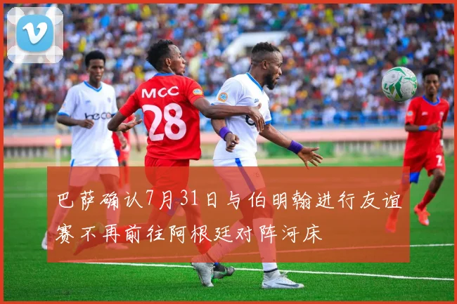 巴萨确认7月31日与伯明翰进行友谊赛不再前往阿根廷对阵河床